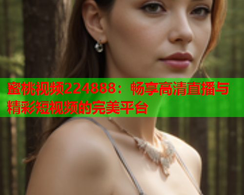 蜜桃视频224888：畅享高清直播与精彩短视频的完美平台