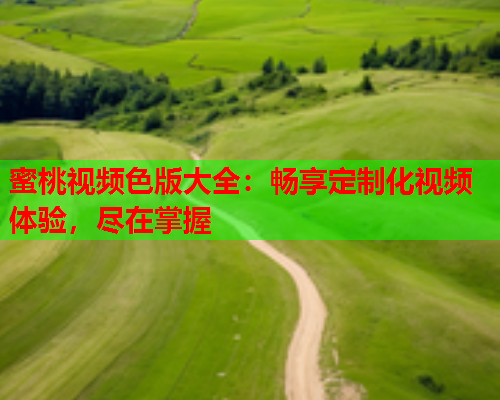 蜜桃视频色版大全：畅享定制化视频体验，尽在掌握