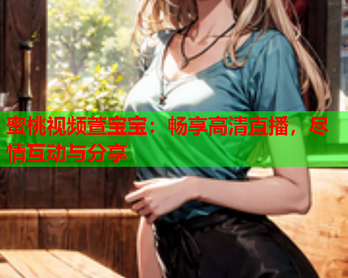 蜜桃视频萱宝宝：畅享高清直播，尽情互动与分享